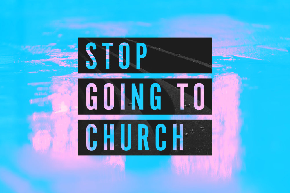 Stop Going to Church!